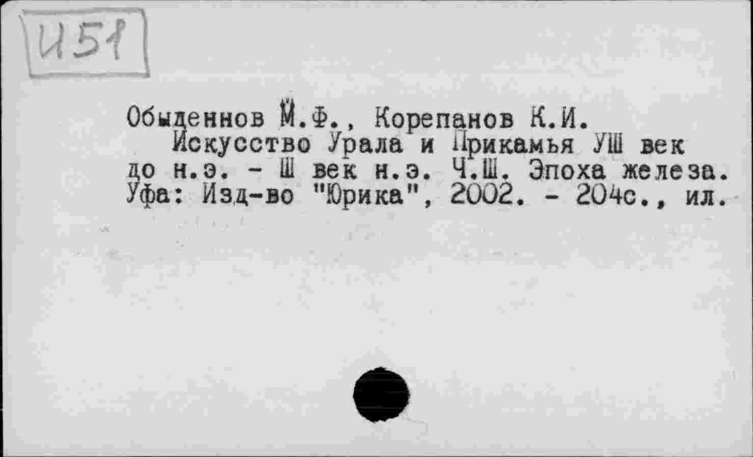 ﻿ÎU5TI
Обыценнов Й.Ф., Корепанов К.И.
Искусство Урала и Прикамья УШ век цо н.э. - Ш век н.э. Ч.Ш. Эпоха железа. Уфа: Изд-во "Юрика”, 2002. - 204с.» ил.